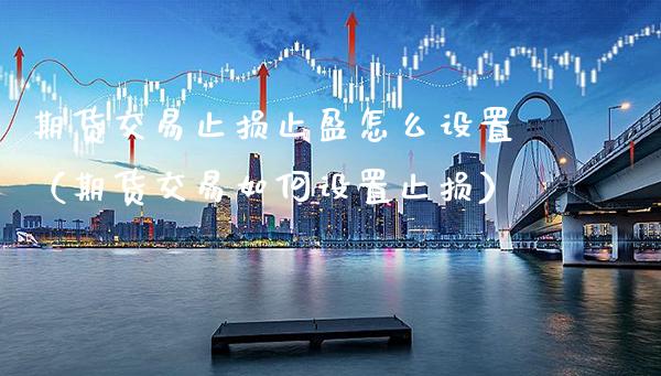 期货交易止损止盈怎么设置（期货交易如何设置止损）_https://www.xmqjcw.com_期货直播室_第1张