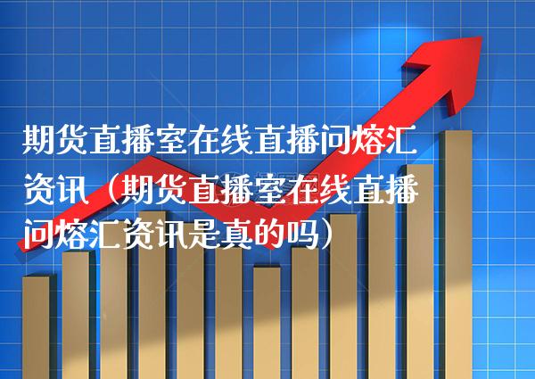 期货直播室在线直播问熔汇资讯（期货直播室在线直播问熔汇资讯是真的吗）_https://www.xmqjcw.com_期货投资_第1张