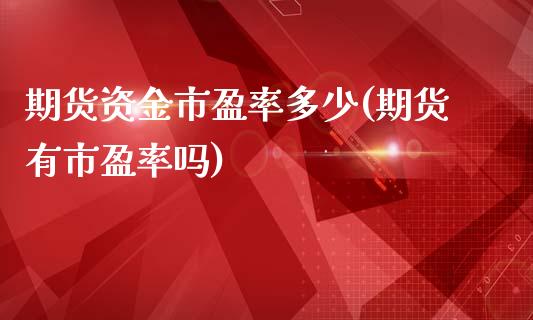 期货资金市盈率多少(期货有市盈率吗)_https://www.xmqjcw.com_期货百科_第1张