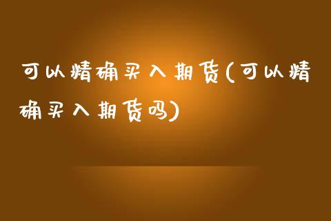可以精确买入期货(可以精确买入期货吗)_https://www.xmqjcw.com_期货行情_第1张