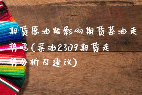 期货原油能影响期货菜油走势吗(菜油2309期货走势分析及建议)_https://www.xmqjcw.com_期货行情_第1张