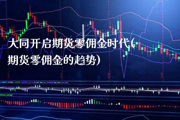 大同开启期货零佣金时代(期货零佣金的趋势)_https://www.xmqjcw.com_期货百科_第1张