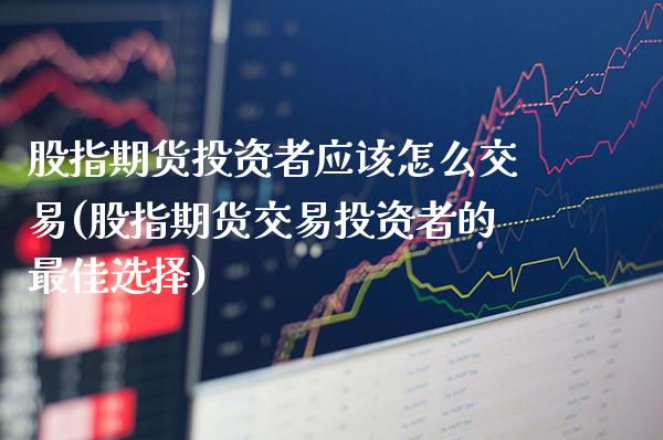 股指期货投资者应该怎么交易(股指期货交易投资者的最佳选择)_https://www.xmqjcw.com_期货百科_第1张