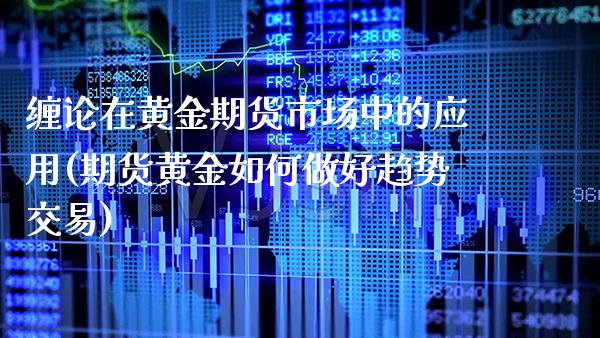 缠论在黄金期货市场中的应用(期货黄金如何做好趋势交易)_https://www.xmqjcw.com_期货行情_第1张