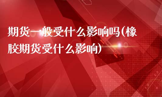 期货一般受什么影响吗(橡胶期货受什么影响)_https://www.xmqjcw.com_期货投资_第1张