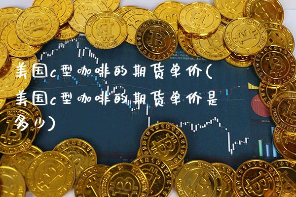 美国c型咖啡的期货单价(美国c型咖啡的期货单价是多少)_https://www.xmqjcw.com_期货直播室_第1张