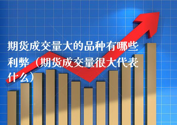 期货成交量大的品种有哪些利弊（期货成交量很大代表什么）_https://www.xmqjcw.com_期货投资_第1张