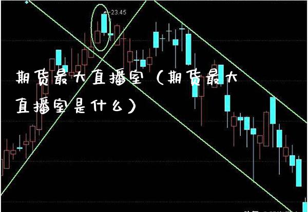 期货最大直播室（期货最大直播室是什么）_https://www.xmqjcw.com_期货行情_第1张