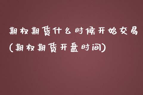期权期货什么时候开始交易(期权期货开盘时间)_https://www.xmqjcw.com_期货行情_第1张