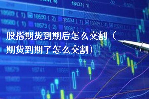 股指期货到期后怎么交割（期货到期了怎么交割）_https://www.xmqjcw.com_期货投资_第1张