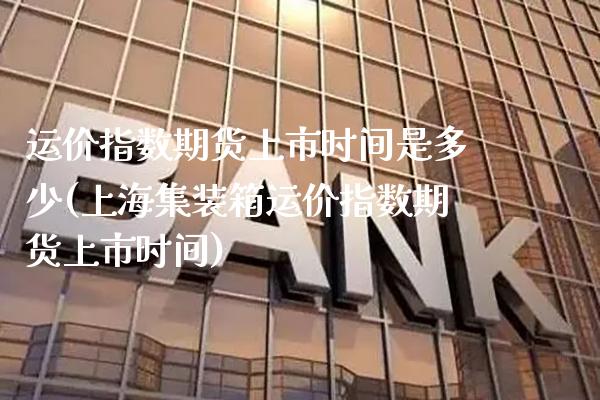 运价指数期货上市时间是多少(上海集装箱运价指数期货上市时间)_https://www.xmqjcw.com_期货百科_第1张