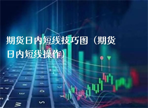 期货日内短线技巧图（期货日内短线操作）_https://www.xmqjcw.com_期货投资_第1张