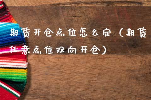 期货开仓点位怎么定（期货任意点位双向开仓）_https://www.xmqjcw.com_期货直播室_第1张