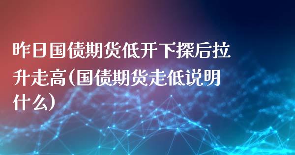 昨日国债期货低开下探后拉升走高(国债期货走低说明什么)_https://www.xmqjcw.com_期货投资_第1张
