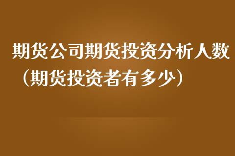 期货公司期货投资分析人数（期货投资者有多少）_https://www.xmqjcw.com_期货行情_第1张