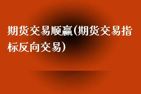 期货交易顺赢(期货交易指标反向交易)_https://www.xmqjcw.com_期货开户_第1张