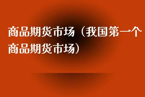 商品期货市场（我国第一个商品期货市场）_https://www.xmqjcw.com_期货行情_第1张