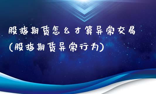股指期货怎么才算异常交易(股指期货异常行为)_https://www.xmqjcw.com_期货行情_第1张
