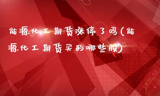 能源化工期货涨停了吗(能源化工期货买的哪些股)_https://www.xmqjcw.com_期货百科_第1张