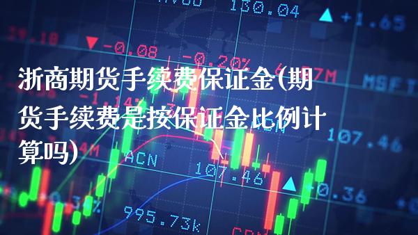 浙商期货手续费保证金(期货手续费是按保证金比例计算吗)_https://www.xmqjcw.com_期货直播室_第1张