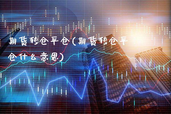 期货转仓平仓(期货转仓平仓什么意思)_https://www.xmqjcw.com_期货投资_第1张