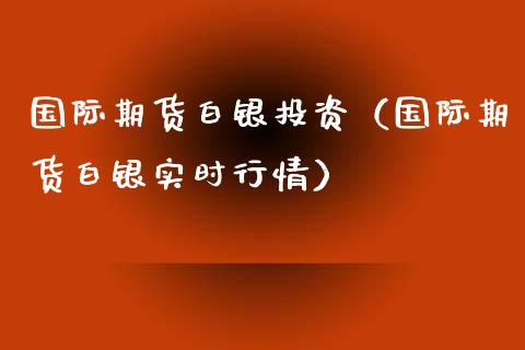 国际期货白银投资（国际期货白银实时行情）_https://www.xmqjcw.com_期货行情_第1张