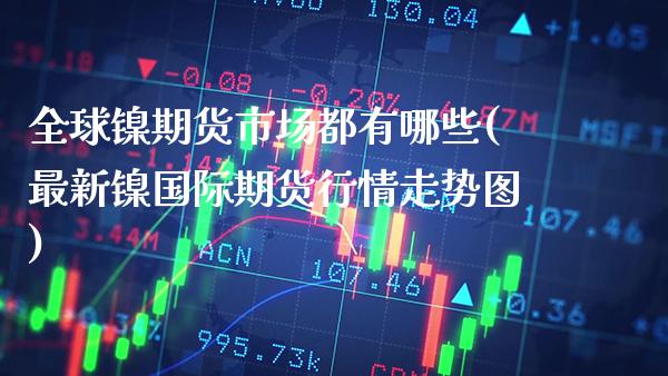 全球镍期货市场都有哪些(最新镍国际期货行情走势图)_https://www.xmqjcw.com_期货百科_第1张
