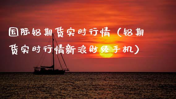 国际铝期货实时行情（铝期货实时行情新浪财经手机）_https://www.xmqjcw.com_期货行情_第1张