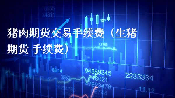 猪肉期货交易手续费（生猪期货 手续费）_https://www.xmqjcw.com_期货直播室_第1张