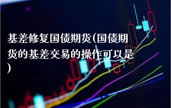 基差修复国债期货(国债期货的基差交易的操作可以是)_https://www.xmqjcw.com_股票投资_第1张