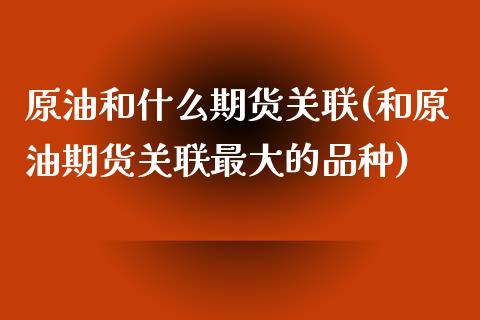 原油和什么期货关联(和原油期货关联最大的品种)_https://www.xmqjcw.com_期货百科_第1张