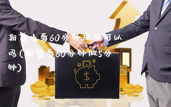 期货光看60分钟周期可以吗(期货看60分钟做5分钟)_https://www.xmqjcw.com_期货百科_第1张