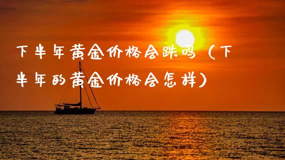 下半年黄金价格会跌吗（下半年的黄金价格会怎样）_https://www.xmqjcw.com_期货行情_第1张