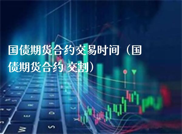 国债期货合约交易时间（国债期货合约 交割）_https://www.xmqjcw.com_期货投资_第1张