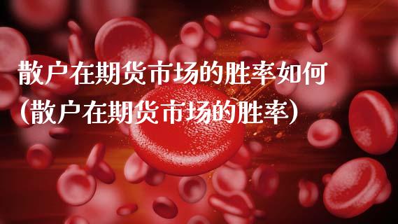 散户在期货市场的胜率如何(散户在期货市场的胜率)_https://www.xmqjcw.com_期货开户_第1张