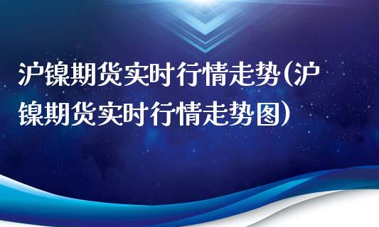 沪镍期货实时行情走势(沪镍期货实时行情走势图)_https://www.xmqjcw.com_期货投资_第1张