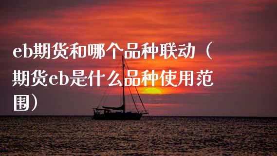 eb期货和哪个品种联动（期货eb是什么品种使用范围）_https://www.xmqjcw.com_期货投资_第1张