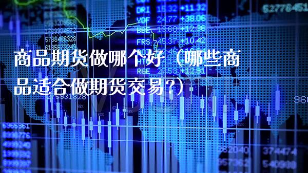 商品期货做哪个好（哪些商品适合做期货交易?）_https://www.xmqjcw.com_期货投资_第1张