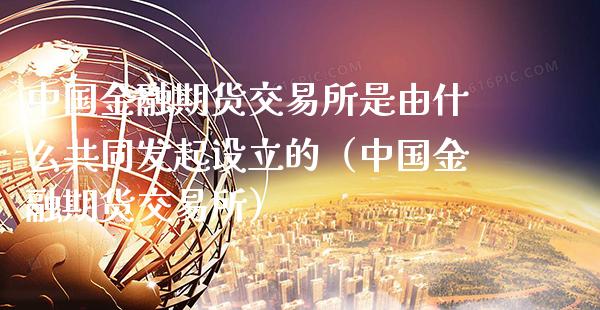 中国金融期货交易所是由什么共同发起设立的（中国金融期货交易所）_https://www.xmqjcw.com_期货直播室_第1张