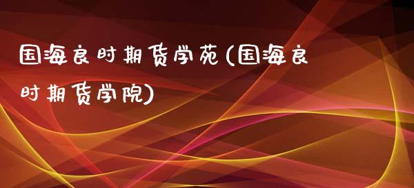 国海良时期货学苑(国海良时期货学院)_https://www.xmqjcw.com_期货投资_第1张
