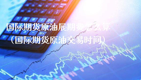 国际期货原油展期费怎么算（国际期货原油交易时间）_https://www.xmqjcw.com_期货投资_第1张