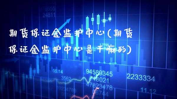 期货保证金监护中心(期货保证金监护中心是的)_https://www.xmqjcw.com_基金理财_第1张