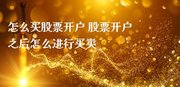 怎么买股票开户 股票开户之后怎么进行买卖_https://www.xmqjcw.com_股票投资_第1张