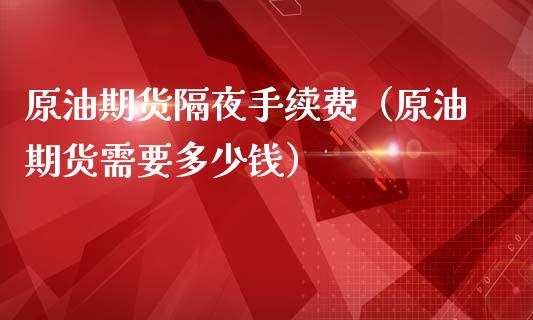 原油期货隔夜手续费（原油期货需要多少钱）_https://www.xmqjcw.com_期货直播室_第1张