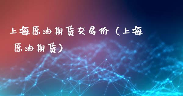 上海原油期货交易价（上海 原油期货）_https://www.xmqjcw.com_期货投资_第1张
