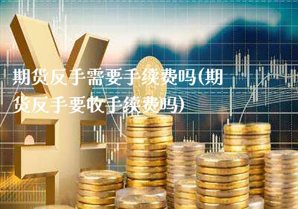 期货反手需要手续费吗(期货反手要收手续费吗)_https://www.xmqjcw.com_期货百科_第1张