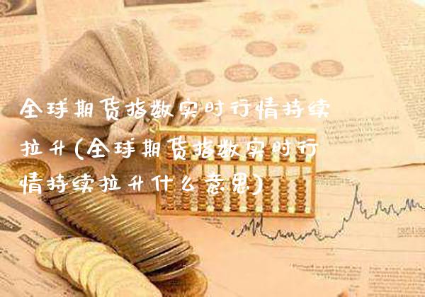 全球期货指数实时行情持续拉升(全球期货指数实时行情持续拉升什么意思)_https://www.xmqjcw.com_期货投资_第1张