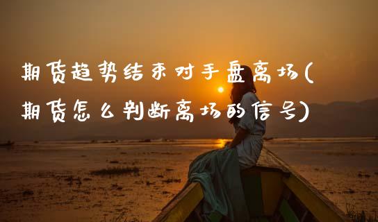 期货趋势结束对手盘离场(期货怎么判断离场的信号)_https://www.xmqjcw.com_期货行情_第1张