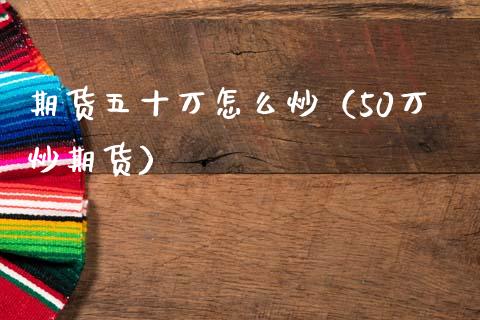 期货五十万怎么炒（50万炒期货）_https://www.xmqjcw.com_期货投资_第1张