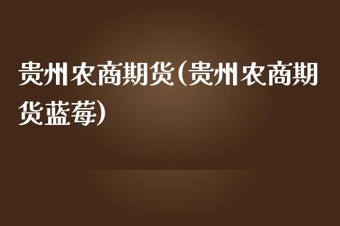 贵州农商期货(贵州农商期货蓝莓)_https://www.xmqjcw.com_期货行情_第1张